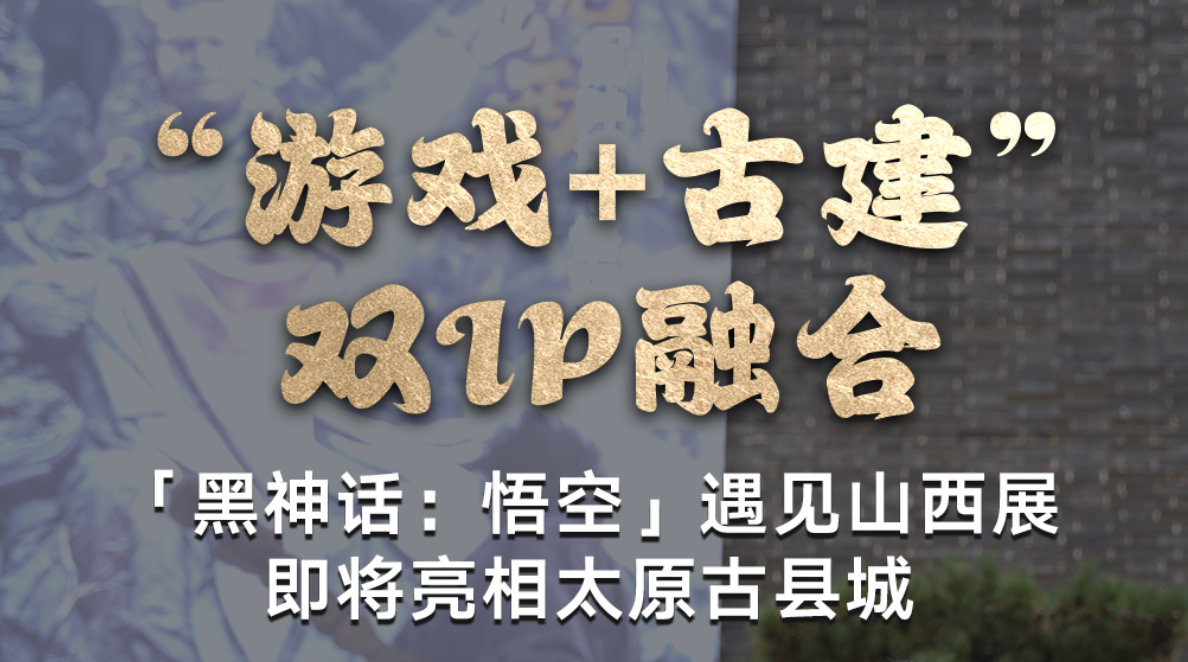 探馆Vlog|“游戏+古建”双IP融合!「黑神话:悟空」遇见山西展即将亮相太原古县城
